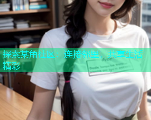 探索某角社区：连接邻里，共享生活精彩