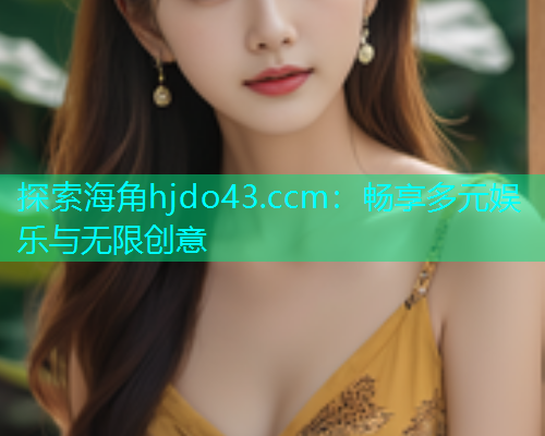 探索海角hjdo43.ccm：畅享多元娱乐与无限创意