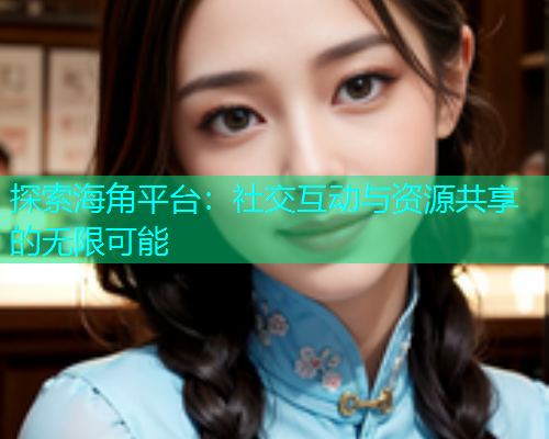 探索海角平台：社交互动与资源共享的无限可能