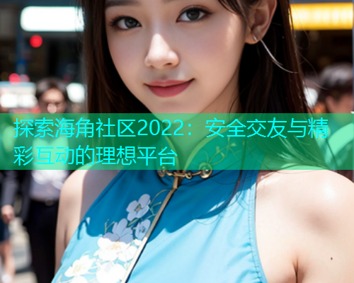 探索海角社区2022:安全交友与精彩互动的理想平台 探索海角社区2022:安全交友与精彩互动的理想平台