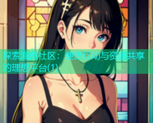 探索海角社区：便捷互动与资源共享的理想平台(1)