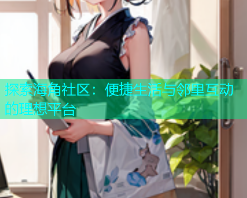 探索海角社区：便捷生活与邻里互动的理想平台
