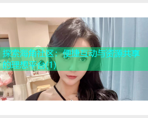 探索海角社区：便捷互动与资源共享的理想平台(1)