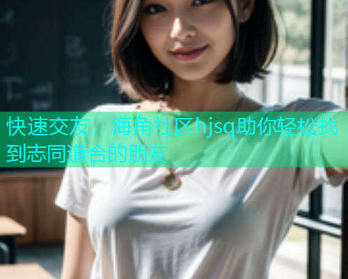 快速交友，海角社区hjsq助你轻松找到志同道合的朋友