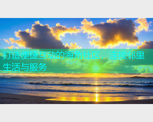 打造便捷互动的海角社区，连接邻里生活与服务