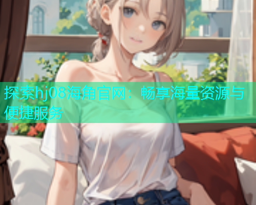 探索hj08海角官网：畅享海量资源与便捷服务