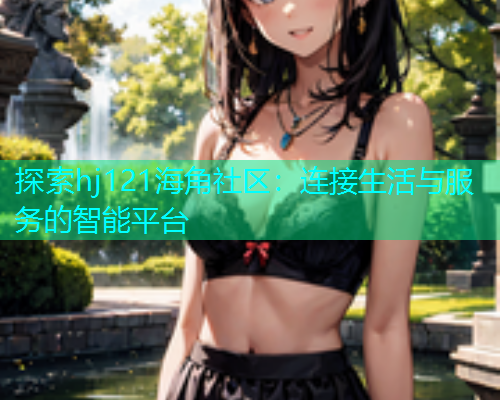探索hj121海角社区：连接生活与服务的智能平台