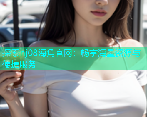 探索hj08海角官网：畅享海量资源与便捷服务