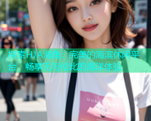 探索HJA海角：完美的海滨休闲平台，畅享无与伦比的海洋体验