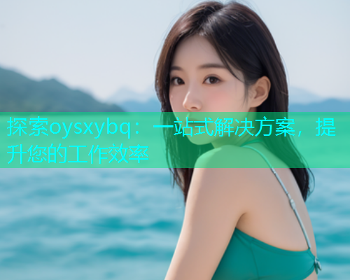 探索oysxybq：一站式解决方案，提升您的工作效率