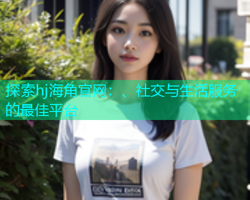 探索hj海角官网：、社交与生活服务的最佳平台