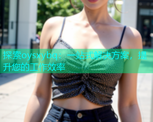 探索oysxybq：一站式解决方案，提升您的工作效率