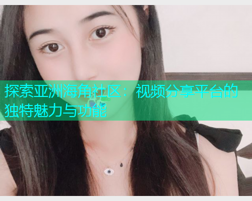 探索亚洲海角社区：视频分享平台的独特魅力与功能