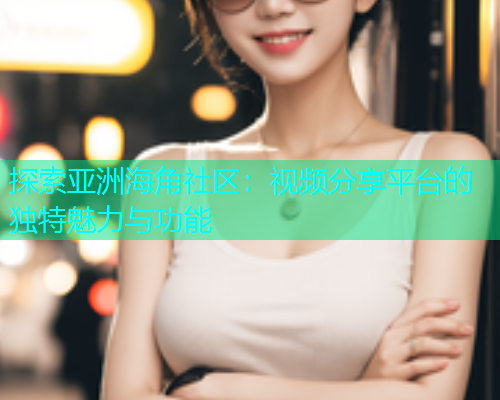 探索亚洲海角社区：视频分享平台的独特魅力与功能