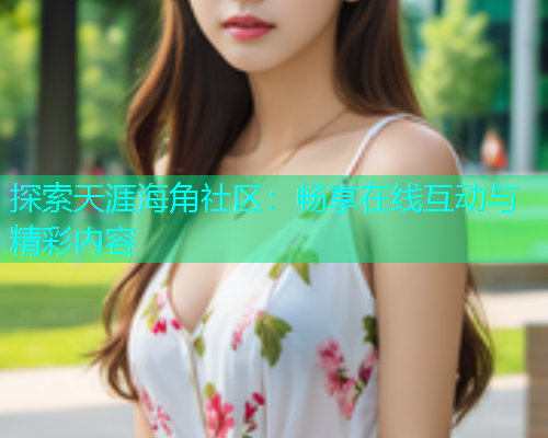探索天涯海角社区：畅享在线互动与精彩内容