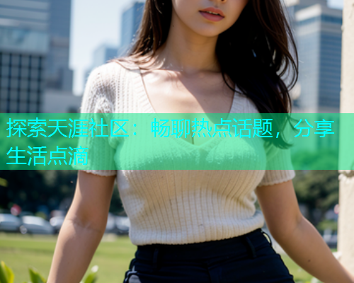 探索天涯社区：畅聊热点话题，分享生活点滴