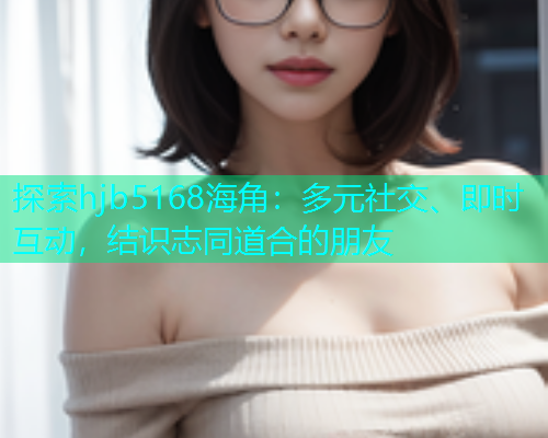 探索hjb5168海角：多元社交、即时互动，结识志同道合的朋友