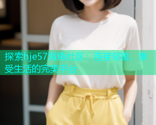 探索hje57海角社区：连接邻里，享受生活的完美平台