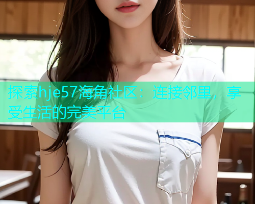 探索hje57海角社区：连接邻里，享受生活的完美平台