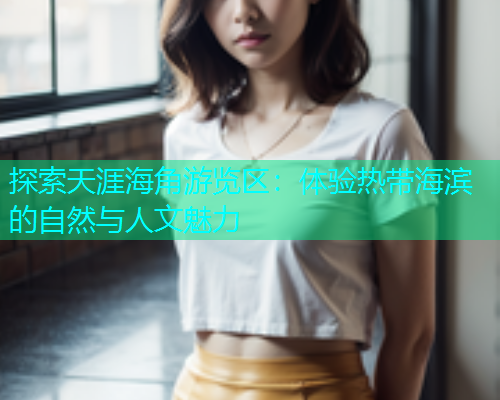 探索天涯海角游览区：体验热带海滨的自然与人文魅力