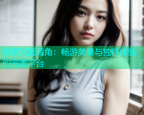探索天涯海角：畅游美景与独特体验的完美平台