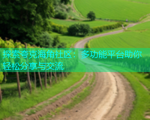 探索夸克海角社区：多功能平台助你轻松分享与交流
