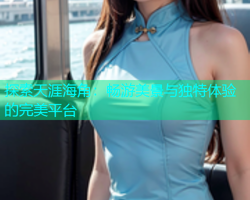 探索天涯海角：畅游美景与独特体验的完美平台