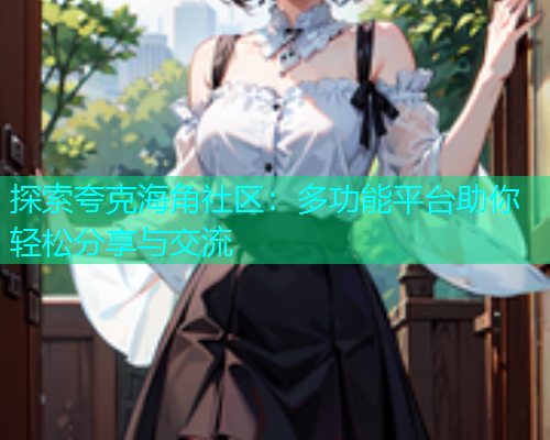 探索夸克海角社区：多功能平台助你轻松分享与交流