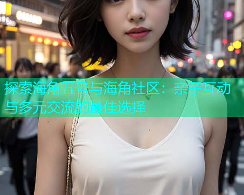 探索海角五号与海角社区：亲子互动与多元交流的最佳选择