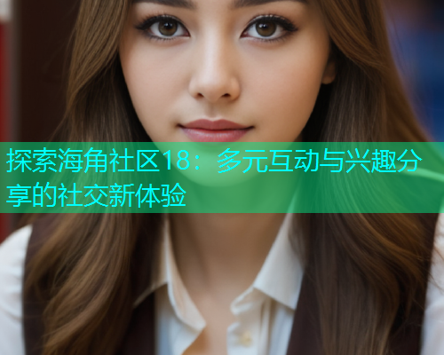 探索海角社区18：多元互动与兴趣分享的社交新体验