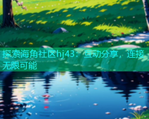 探索海角社区hj43：互动分享，连接无限可能