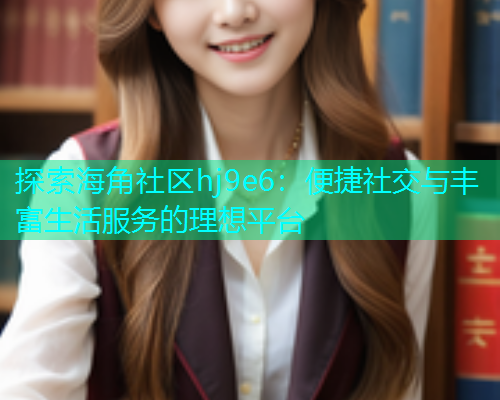 探索海角社区hj9e6：便捷社交与丰富生活服务的理想平台