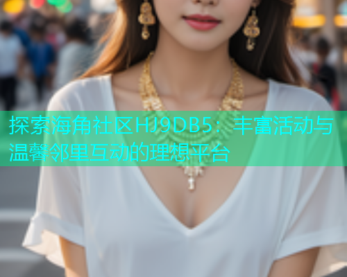 探索海角社区HJ9DB5：丰富活动与温馨邻里互动的理想平台