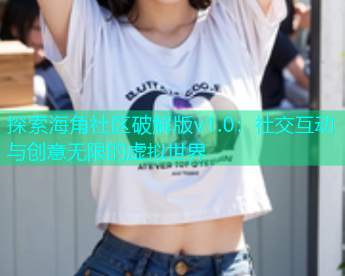 探索海角社区破解版v1.0：社交互动与创意无限的虚拟世界