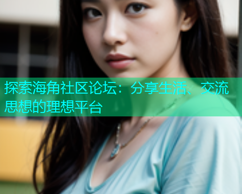 探索海角社区论坛：分享生活、交流思想的理想平台
