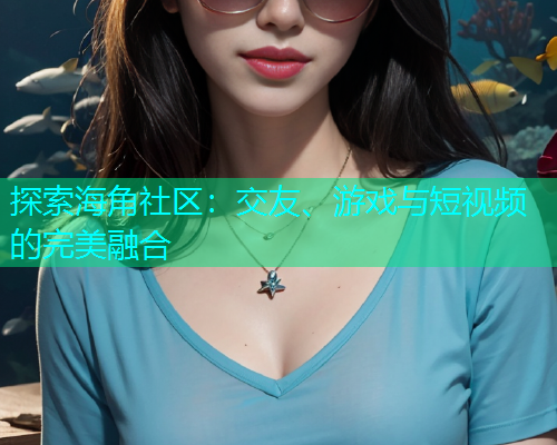 探索海角社区：交友、游戏与短视频的完美融合
