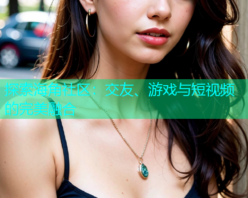 探索海角社区：交友、游戏与短视频的完美融合
