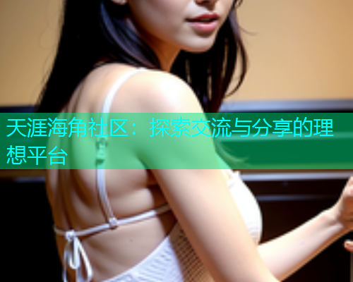 天涯海角社区：探索交流与分享的理想平台