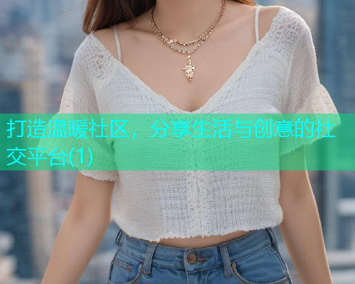 打造温暖社区，分享生活与创意的社交平台(1)