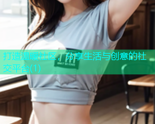 打造温暖社区，分享生活与创意的社交平台(1)