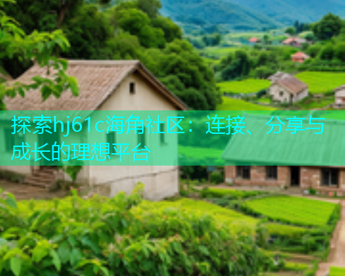 探索hj61c海角社区：连接、分享与成长的理想平台