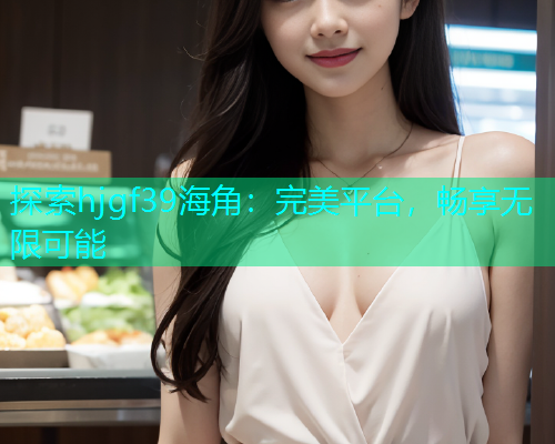 探索hjgf39海角：完美平台，畅享无限可能