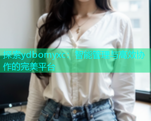 探索ydbomyxc：智能管理与高效协作的完美平台