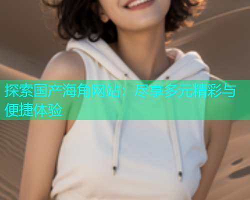 探索国产海角网站：尽享多元精彩与便捷体验