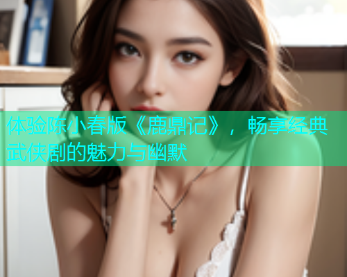 体验陈小春版《鹿鼎记》，畅享经典武侠剧的魅力与幽默