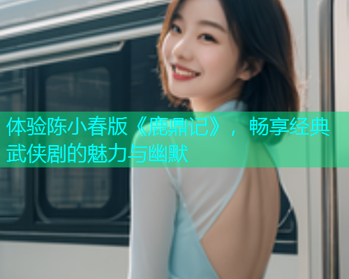 体验陈小春版《鹿鼎记》，畅享经典武侠剧的魅力与幽默
