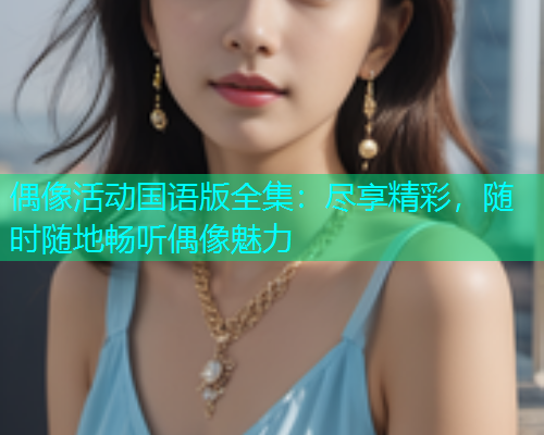 偶像活动国语版全集：尽享精彩，随时随地畅听偶像魅力