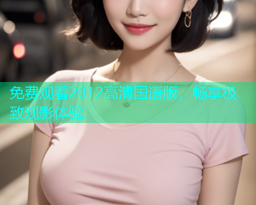 免费观看2012高清国语版，畅享极致观影体验