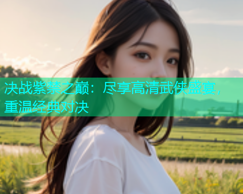 决战紫禁之巅：尽享高清武侠盛宴，重温经典对决