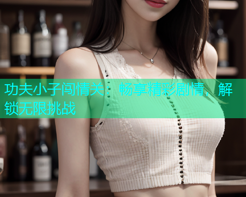 功夫小子闯情关：畅享精彩剧情，解锁无限挑战